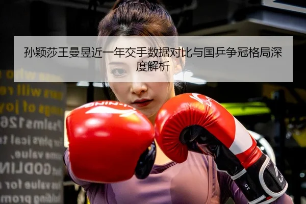 孙颖莎王曼昱近一年交手数据对比与国乒争冠格局深度解析