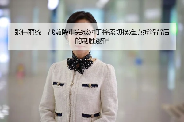 张伟丽统一战前降重完成对手摔柔切换难点拆解背后的制胜逻辑