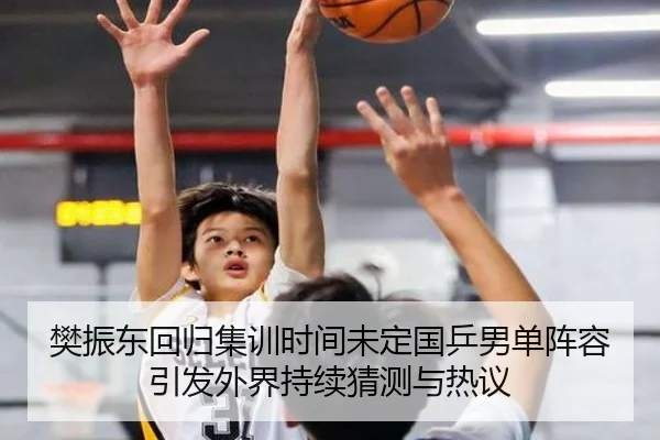 樊振东回归集训时间未定国乒男单阵容引发外界持续猜测与热议
