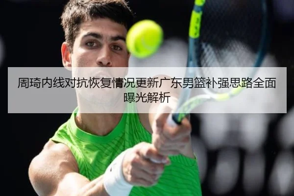 周琦内线对抗恢复情况更新广东男篮补强思路全面曝光解析
