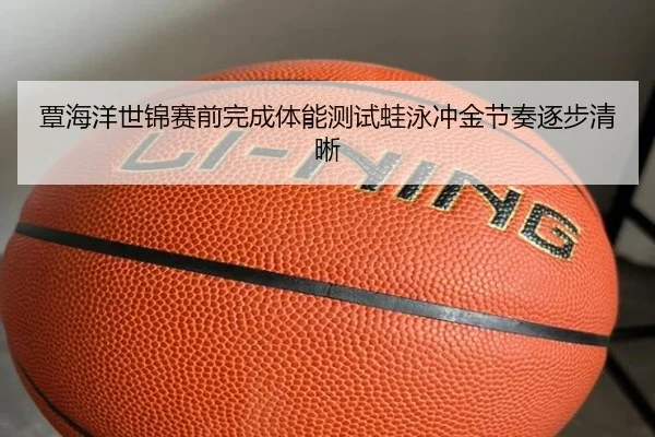 覃海洋世锦赛前完成体能测试蛙泳冲金节奏逐步清晰